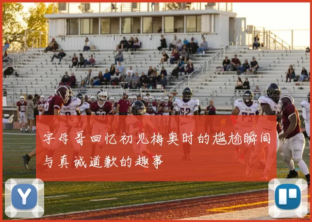 字母哥回忆初见梅奥时的尴尬瞬间与真诚道歉的趣事